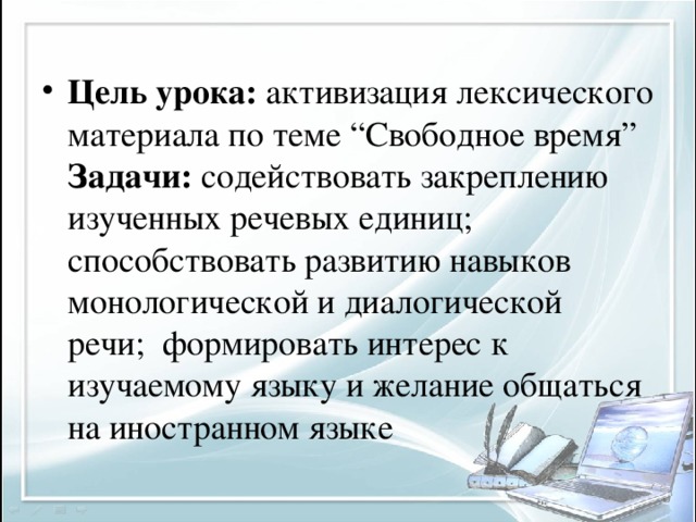 Цель урока: активизация лексического материала по теме “Свободное время”  Задачи: содействовать закреплению изученных речевых единиц; способствовать развитию навыков монологической и диалогической речи;  формировать интерес к изучаемому языку и желание общаться на иностранном языке
