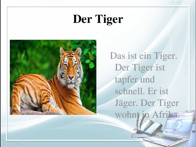 Der Tiger  Das ist ein Tiger. Der Tiger ist tapfer und schnell. Er ist Jäger. Der Tiger wohnt in Afrika.
