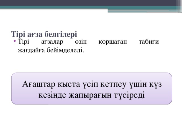 Тірі ағза белгілері Тірі ағзалар өзін қоршаған табиғи  жағдайға бейімделеді. Ағаштар қыста үсіп кетпеу үшін күз кезінде жапырағын түсіреді 