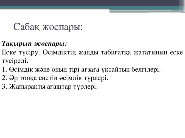 Сабақ жоспары: Тақырып жоспары: Еске түсіру. Өсімдіктің жанды табиғатқа жататынын еске түсіреді. 1. Өсімдік және оның тірі ағзаға ұқсайтын белгілері. 2. Әр топқа енетін өсімдік түрлері. 3. Жапырақты ағаштар түрлері. 