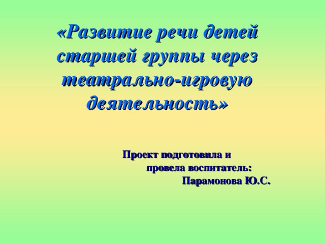 «Развитие речи детей  старшей группы через театрально-игровую деятельность»     Проект подготовила и  провела воспитатель:  Парамонова Ю.С.  