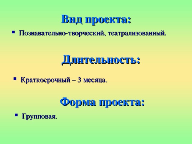 Вид проекта: Познавательно-творческий, театрализованный. Длительность: Краткосрочный – 3 месяца. Форма проекта: Групповая. 