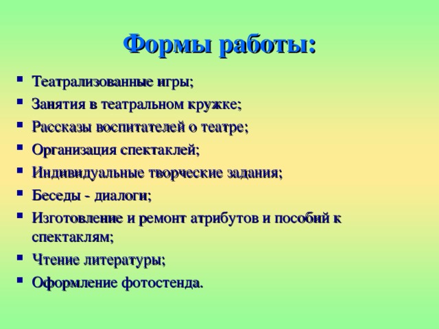 Формы работы: Театрализованные игры; Занятия в театральном кружке; Рассказы воспитателей о театре; Организация спектаклей; Индивидуальные творческие задания; Беседы - диалоги; Изготовление и ремонт атрибутов и пособий к спектаклям; Чтение литературы; Оформление фотостенда. 