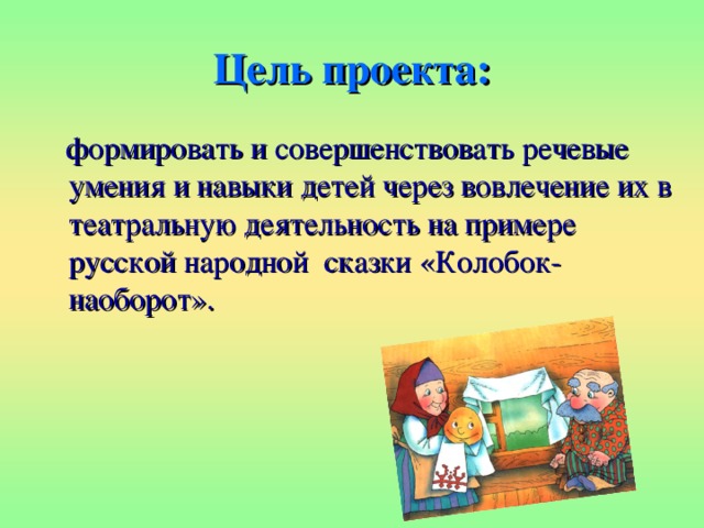Цель проекта:  формировать и совершенствовать речевые умения и навыки детей через вовлечение их в театральную деятельность на примере русской народной сказки «Колобок-наоборот». 