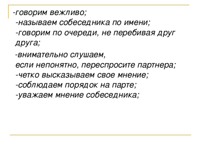  -говорим вежливо;  -называем собеседника по имени;  -говорим по очереди, не перебивая друг друга;  -внимательно слушаем,  если непонятно, переспросите партнера;  -четко высказываем свое мнение;  -соблюдаем порядок на парте;  -уважаем мнение собеседника; 