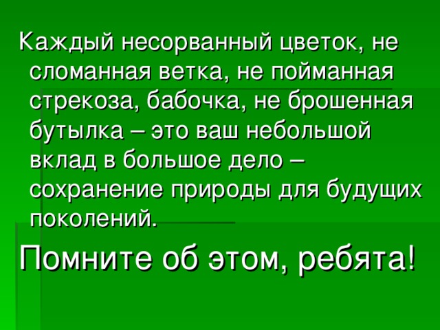 Каждый несорванный цветок, не сломанная ветка, не пойманная стрекоза, бабочка, не брошенная бутылка – это ваш небольшой вклад в большое дело – сохранение природы для будущих поколений. Помните об этом, ребята! 