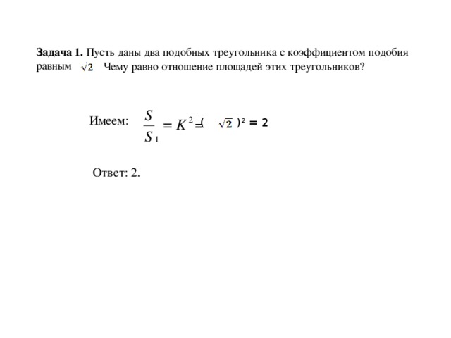 Задача 1. Пусть даны два подобных треугольника с коэффициентом подобия равным Чему равно отношение площадей этих треугольников? Имеем: ( ) 2 = 2 = Ответ: 2.