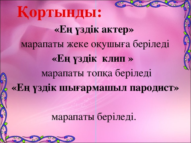  Қортынды: «Ең үздік актер» марапаты жеке оқушыға беріледі «Ең үздік клип »  марапаты топқа беріледі «Ең үздік шығармашыл пародист»  марапаты беріледі.    