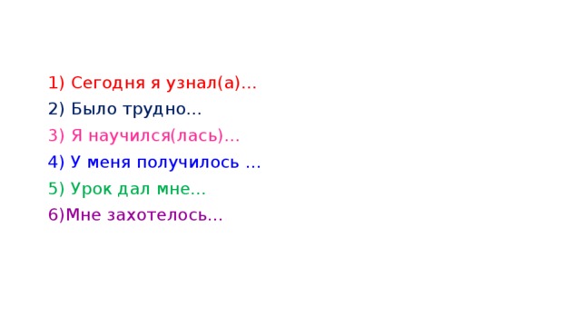 1) Сегодня я узнал(а)… 2) Было трудно… 3) Я научился(лась)… 4) У меня получилось … 5) Урок дал мне… 6)Мне захотелось… 