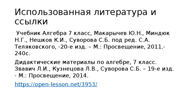 Использованная литература и ссылки  Учебник Алгебра 7 класс, Макарычев Ю.Н., Миндюк Н.Г., Нешков К.И., Суворова С.Б. под ред. С.А. Теляковского, -20-е изд. – М.: Просвещение, 2011.- 240с. Дидактические материалы по алгебре, 7 класс. Звавич Л.И., Кузнецова Л.В., Суворова С.Б. – 19-е изд. - М.: Просвещение, 2014. https://open-lesson.net/3953/ 