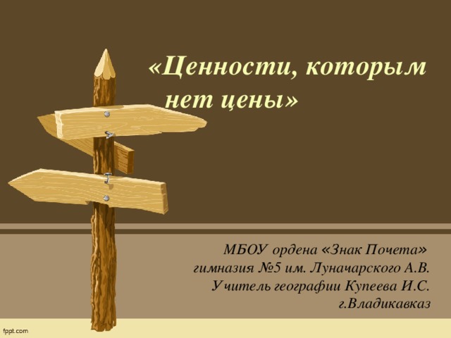 «Ценности, которым нет цены» МБОУ  ордена « Знак Почета »  гимназия №5 им. Луначарского А.В. Учитель географии Купеева И.С. г.Владикавказ