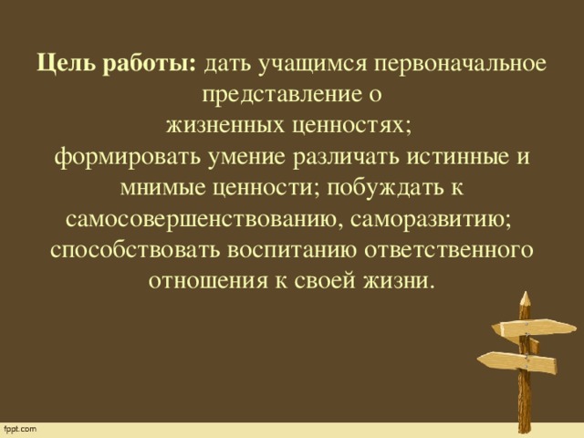 Цель работы: дать учащимся первоначальное представление о  жизненных ценностях;  формировать умение различать истинные и мнимые ценности; побуждать к самосовершенствованию, саморазвитию;  способствовать воспитанию ответственного отношения к своей жизни.