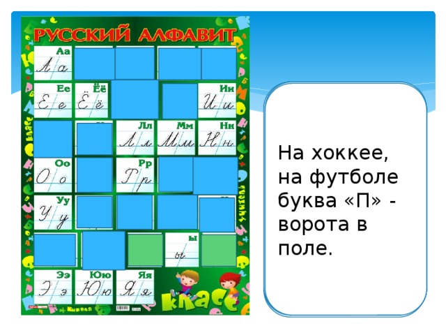 На эту букву посмотри: она совсем как цифра «три». Буква «Б» с большим брюшком, Бублик взять, кусочек съесть. Получилась буква «С». в кепке с длинным козырьком. На хоккее, на футболе буква «П» - ворота в поле. Федя ходит руки в боки. Значит, выучил уроки. Сигнальщик держит два флажка. Перед нами буква «Г». Стоит подобно кочерге. Дайте чемоданчик, детки. Молоток стучит: – Где же он? «Тук-тук! И подобно кочерге горбит спину буква «Г». С флажками он, как буква «К». – На табуретке! Букве «Т» я старый друг.» Палочка, рядом две равные дужки. Вот и готовы очки для лягушки. 