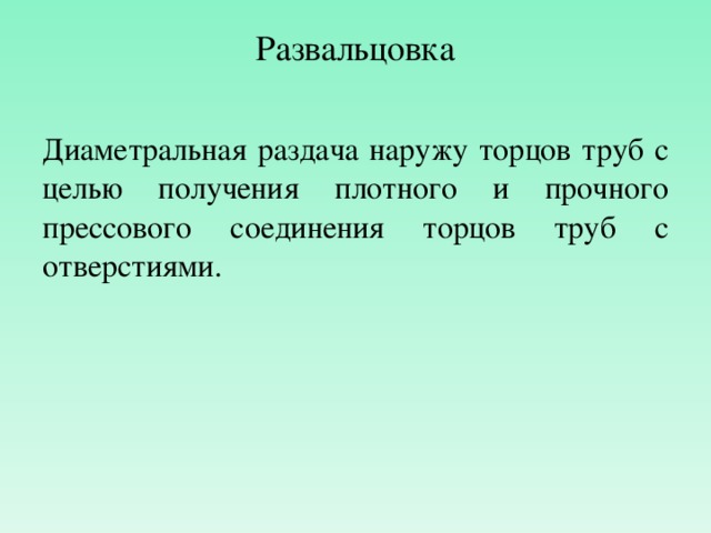 Развальцовка Диаметральная раздача наружу торцов труб с целью получения плотного и прочного прессового соединения торцов труб с отверстиями . 