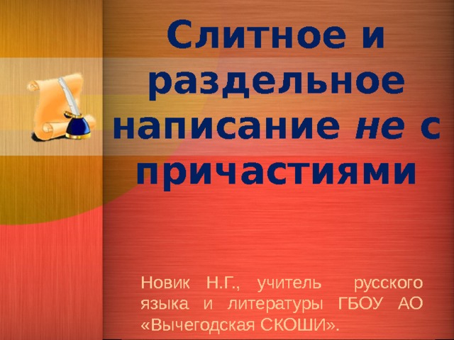 Слитное и раздельное написание не с причастиями Новик Н.Г., учитель русского языка и литературы ГБОУ АО «Вычегодская СКОШИ». 
