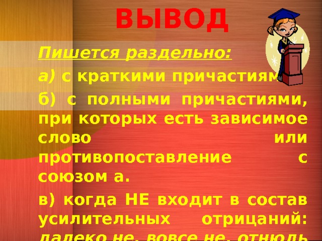 ВЫВОД Пишется раздельно: а) с краткими причастиями; б) с полными причастиями, при которых есть зависимое слово или противопоставление с союзом а. в) когда НЕ входит в состав усилительных отрицаний: далеко не, вовсе не, отнюдь не 