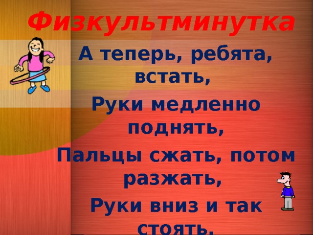 Физкультминутка   А теперь, ребята, встать, Руки медленно поднять, Пальцы сжать, потом разжать, Руки вниз и так стоять. Наклонились вправо, влево  И берёмся вновь за дело. 