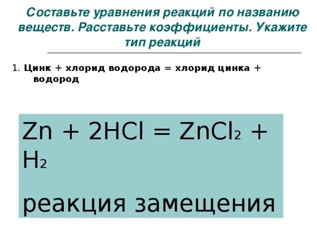 Составьте уравнения реакций по названию веществ. Расставьте коэффициенты. Укажите тип реакций 1. Цинк + хлорид водорода = хлорид цинка + водород  Zn + 2HCl = ZnCl 2 + H 2 реакция замещения
