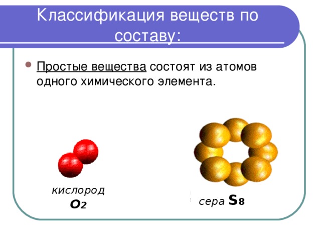 Классификация веществ по составу: Простые вещества состоят из атомов одного химического элемента. кислород О 2 сера S 8