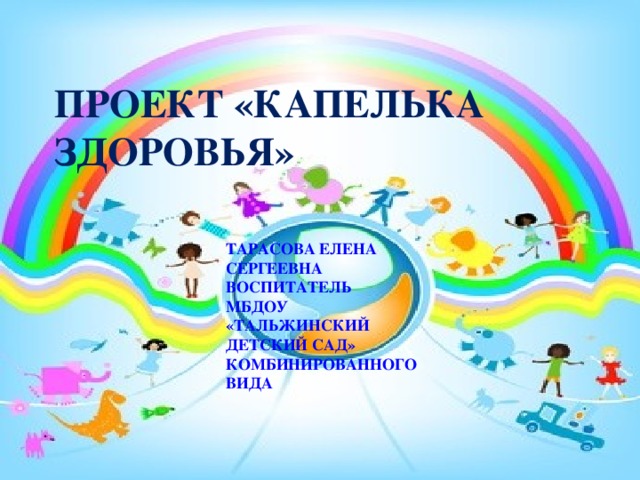 ПРОЕКТ «КАПЕЛЬКА ЗДОРОВЬЯ» ТАРАСОВА ЕЛЕНА СЕРГЕЕВНА ВОСПИТАТЕЛЬ МБДОУ «ТАЛЬЖИНСКИЙ ДЕТСКИЙ САД» КОМБИНИРОВАННОГО ВИДА  