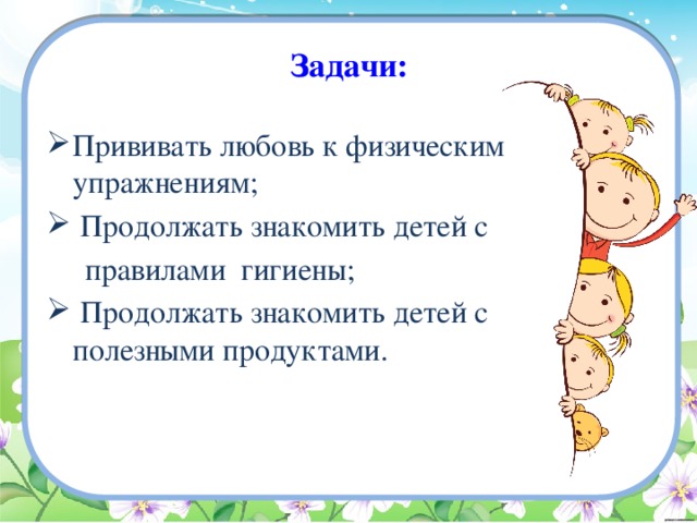  Задачи: Прививать любовь к физическим упражнениям;  Продолжать знакомить детей с  правилами гигиены;  Продолжать знакомить детей с полезными продуктами. 