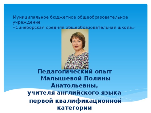 Муниципальное бюджетное общеобразовательное учреждение  «Синеборская средняя общеобразовательная школа»  Педагогический опыт  Малышевой Полины Анатольевны,  учителя английского языка первой квалификационной категории 