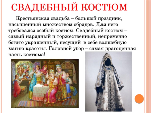 Свадебный костюм   Крестьянская свадьба – большой праздник, насыщенный множеством обрядов. Для него требовался особый костюм. Свадебный костюм – самый нарядный и торжественный, непременно богато украшенный, несущий в себе волшебную магию красоты. Головной убор – самая драгоценная часть костюма! 