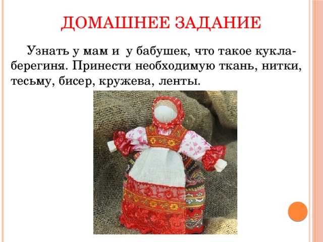 Домашнее задание  Узнать у мам и у бабушек, что такое кукла-берегиня. Принести необходимую ткань, нитки, тесьму, бисер, кружева, ленты. 