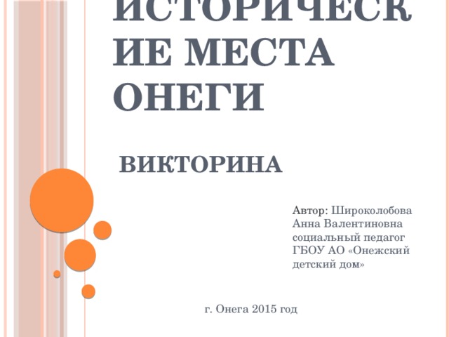 Исторические места Онеги ВИКТОРИНА Автор:  Широколобова Анна Валентиновна социальный педагог ГБОУ АО «Онежский детский дом» г. Онега 2015 год 