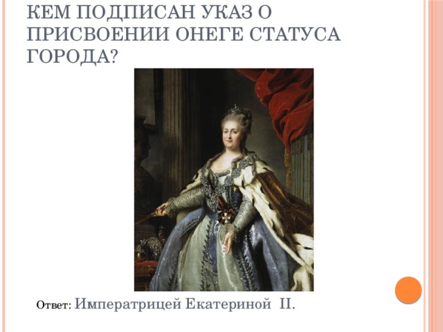 Кем подписан указ о присвоении Онеге статуса города? Ответ: Императрицей Екатериной II. 