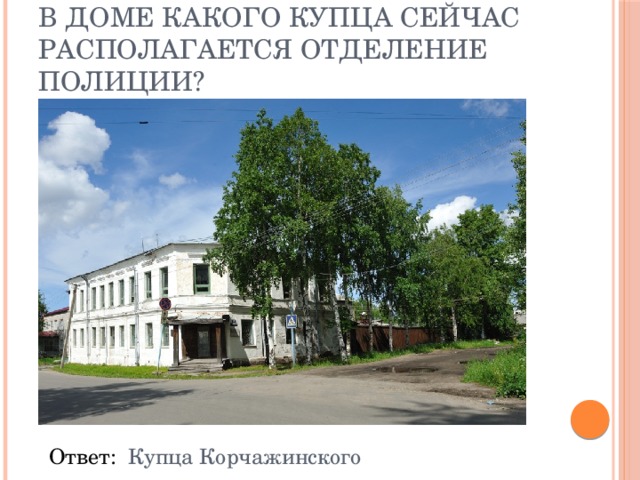 В доме какого купца сейчас располагается отделение полиции? Ответ: Купца  Корчажинского 
