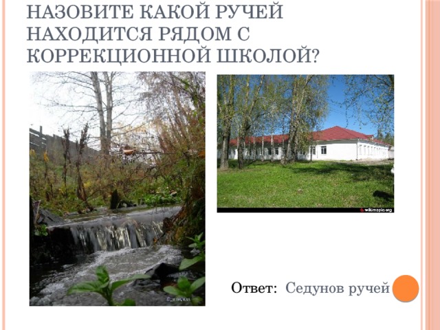 Назовите какой ручей находится рядом с коррекционной школой? Ответ: Седунов ручей 