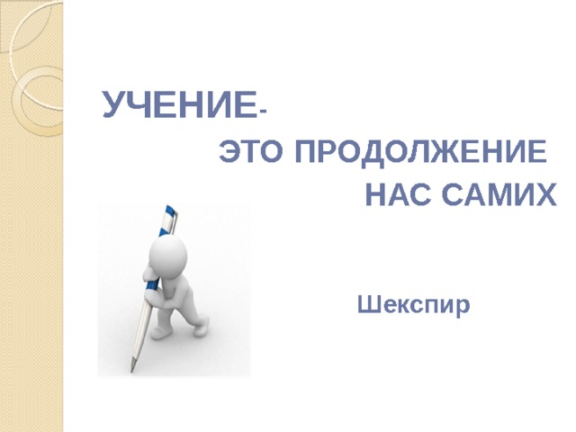  УЧЕНИЕ - ЭТО ПРОДОЛЖЕНИЕ НАС САМИХ    Шекспир  