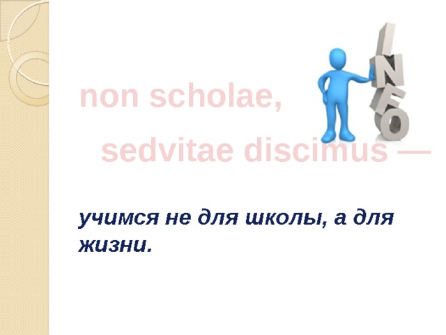 non scholae,  sedvitae discimus —  учимся не для школы, а для жизни. 