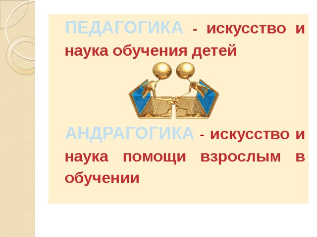 ПЕДАГОГИКА  - искусство и наука обучения детей   АНДРАГОГИКА - искусство и наука помощи взрослым в обучении 