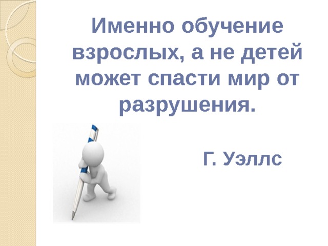 Именно обучение взрослых, а не детей может спасти мир от разрушения.   Г. Уэллс  