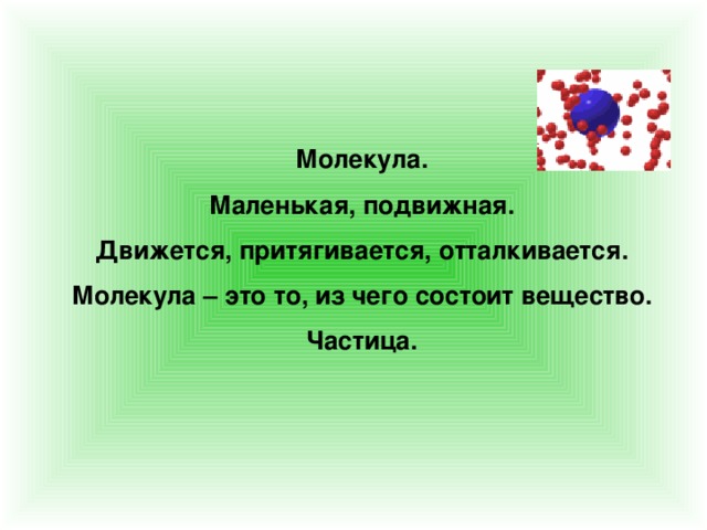 Молекула. Маленькая, подвижная. Движется, притягивается, отталкивается. Молекула – это то, из чего состоит вещество. Частица. 