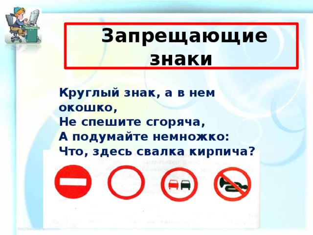  Запрещающие знаки Круглый знак, а в нем окошко, Не спешите сгоряча, А подумайте немножко: Что, здесь свалка кирпича? 