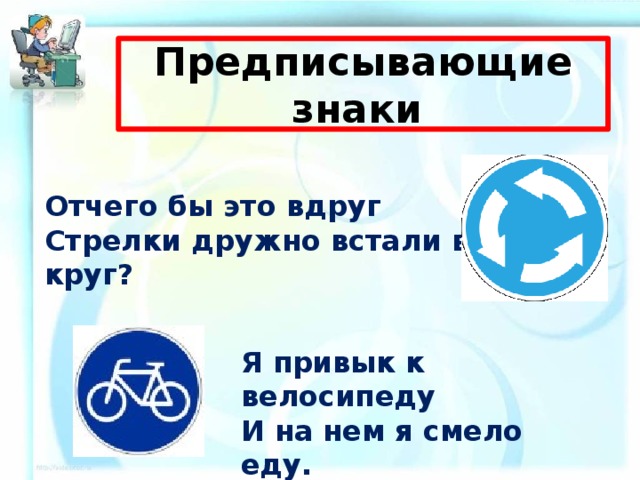 Предписывающие знаки  Отчего бы это вдруг Стрелки дружно встали в круг? Я привык к велосипеду И на нем я смело еду. 