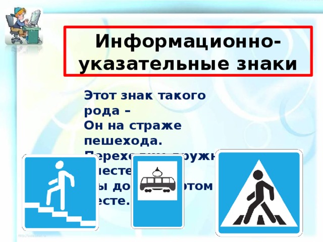 Информационно-указательные знаки Этот знак такого рода – Он на страже пешехода. Переходим дружно вместе Мы дорогу в этом месте. 
