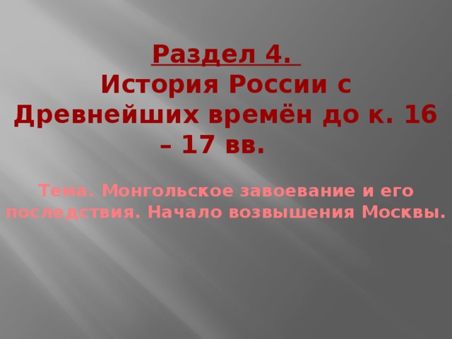 Раздел 4. История России с Древнейших времён до к. 16 – 17 вв. Тема. Монгольское завоевание и его последствия. Начало возвышения Москвы. 