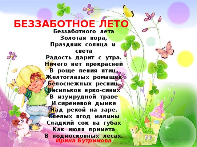 БЕЗЗАБОТНОЕ ЛЕТО Беззаботного лета Золотая пора, Праздник солнца и света Радость дарит с утра. Ничего нет прекрасней В роще пения птиц, Желтоглазых ромашек Белоснежных ресниц. Васильков ярко-синих В изумрудной траве И сиреневой дымке Над рекой на заре. Спелых ягод малины Сладкий сок на губах Как июля примета В подмосковных лесах. Ирина Бутримова 