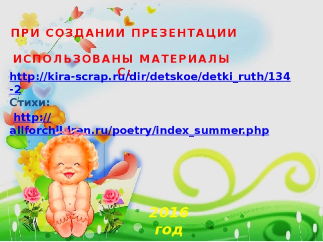 При создании презентации  использованы материалы  с: http://kira-scrap.ru/dir/detskoe/detki_ruth/134-2 Стихи:  http:// allforchildren.ru/poetry/index_summer.php    2016 год 