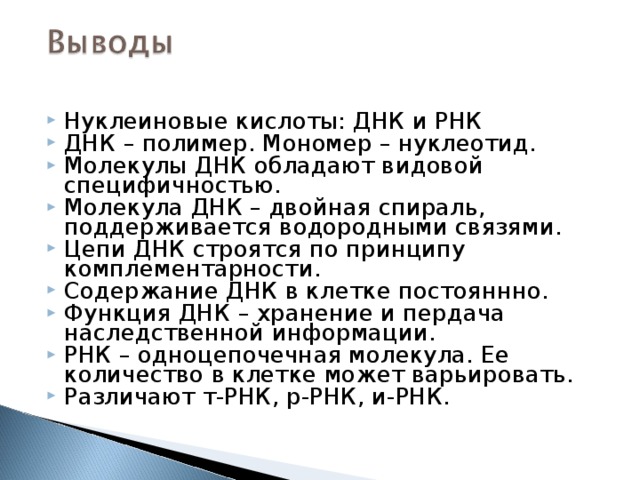 Нуклеиновые кислоты: ДНК и РНК ДНК – полимер. Мономер – нуклеотид. Молекулы ДНК обладают видовой специфичностью. Молекула ДНК – двойная спираль, поддерживается водородными связями. Цепи ДНК строятся по принципу комплементарности. Содержание ДНК в клетке постояннно. Функция ДНК – хранение и пердача наследственной информации. РНК – одноцепочечная молекула. Ее количество в клетке может варьировать. Различают т-РНК, р-РНК, и-РНК.  