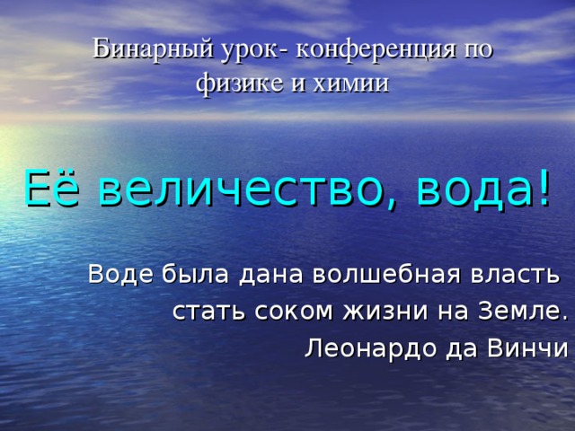Бинарный урок- конференция по физике и химии Её величество, вода! Воде была дана волшебная власть стать соком жизни на Земле. Леонардо да Винчи