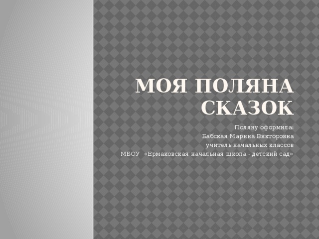 МОЯ ПОЛЯНА СКАЗОК Поляну оформила: Бабская Марина Викторовна учитель начальных классов МБОУ «Ермаковская начальная школа - детский сад» 