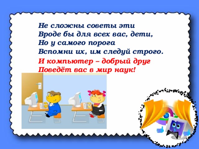Не сложны советы эти Вроде бы для всех вас, дети, Но у самого порога Вспомни их, им следуй строго.  И компьютер – добрый друг Поведёт вас в мир наук!