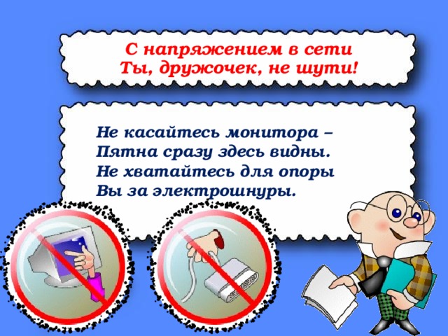С напряжением в сети Ты, дружочек, не шути! Не касайтесь монитора – Пятна сразу здесь видны. Не хватайтесь для опоры Вы за электрошнуры.