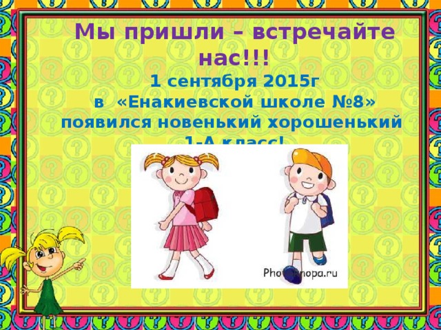           Мы пришли –  встречайте нас!!!  1 сентября 2015г  в «Енакиевской школе №8» появился новенький хорошенький  1-А класс!           