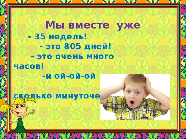   Мы вместе уже     - 35 недель!  - это 805 дней!  - это очень много часов!  -и ой-ой-ой   сколько минуточек!!!         